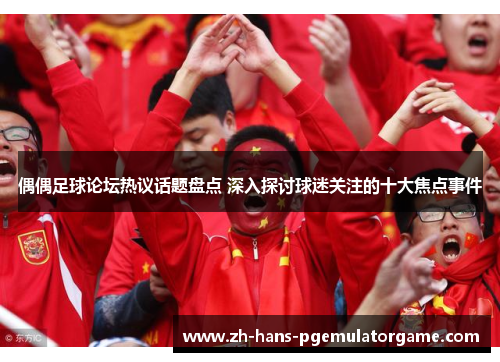 偶偶足球论坛热议话题盘点 深入探讨球迷关注的十大焦点事件