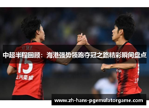 中超半程回顾：海港强势领跑夺冠之路精彩瞬间盘点