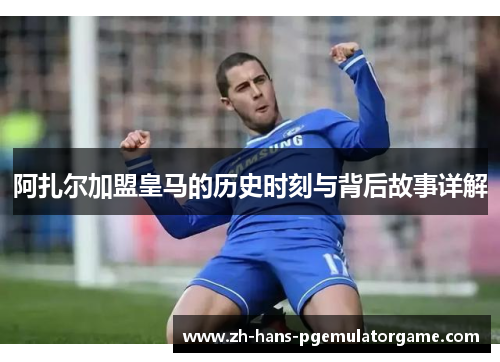阿扎尔加盟皇马的历史时刻与背后故事详解