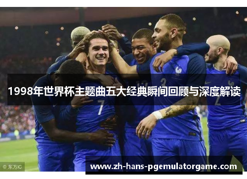 1998年世界杯主题曲五大经典瞬间回顾与深度解读