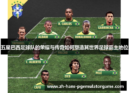 五星巴西足球队的荣耀与传奇如何塑造其世界足球霸主地位