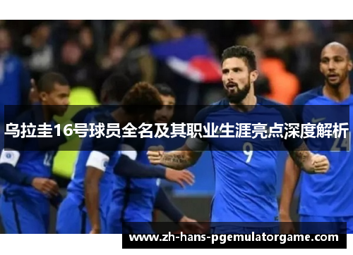 乌拉圭16号球员全名及其职业生涯亮点深度解析