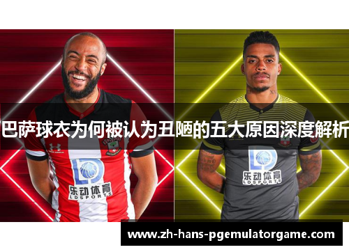 巴萨球衣为何被认为丑陋的五大原因深度解析