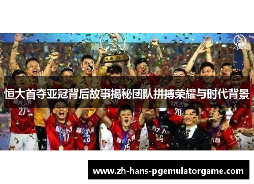 恒大首夺亚冠背后故事揭秘团队拼搏荣耀与时代背景