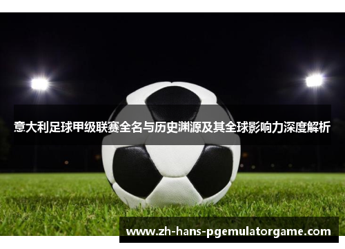 意大利足球甲级联赛全名与历史渊源及其全球影响力深度解析