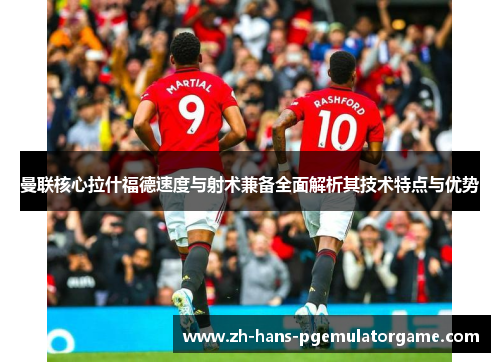 曼联核心拉什福德速度与射术兼备全面解析其技术特点与优势