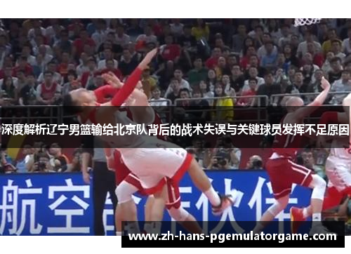 深度解析辽宁男篮输给北京队背后的战术失误与关键球员发挥不足原因