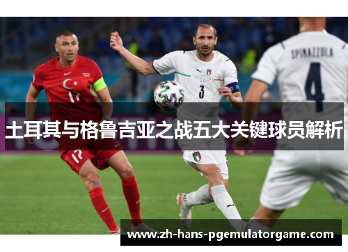 土耳其与格鲁吉亚之战五大关键球员解析