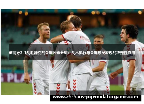 葡萄牙2-1战胜捷克的关键因素分析：战术执行与关键球员表现的决定性作用