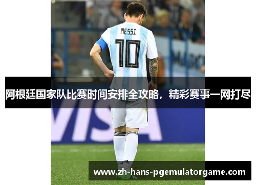 阿根廷国家队比赛时间安排全攻略，精彩赛事一网打尽