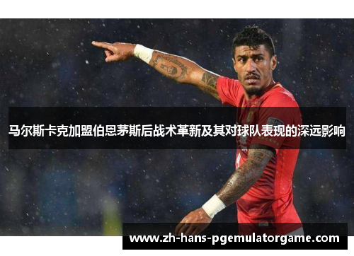 马尔斯卡克加盟伯恩茅斯后战术革新及其对球队表现的深远影响