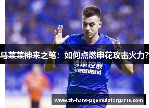 马莱莱神来之笔：如何点燃申花攻击火力？
