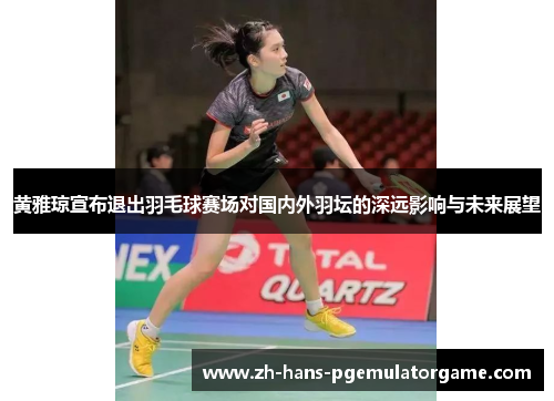 黄雅琼宣布退出羽毛球赛场对国内外羽坛的深远影响与未来展望