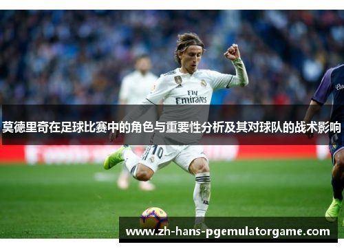 莫德里奇在足球比赛中的角色与重要性分析及其对球队的战术影响
