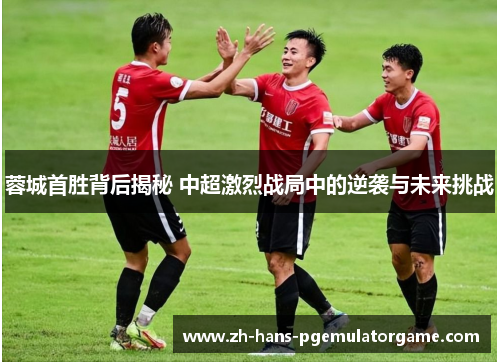蓉城首胜背后揭秘 中超激烈战局中的逆袭与未来挑战