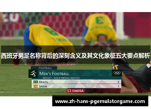 西班牙男足名称背后的深刻含义及其文化象征五大要点解析