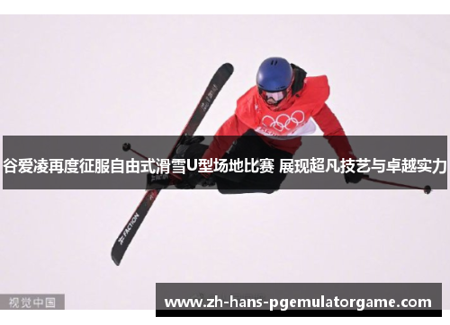 谷爱凌再度征服自由式滑雪U型场地比赛 展现超凡技艺与卓越实力