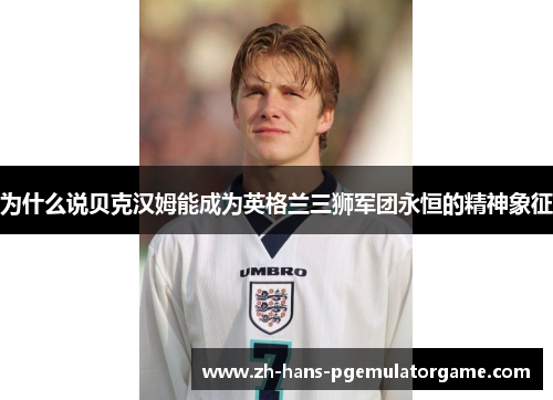 为什么说贝克汉姆能成为英格兰三狮军团永恒的精神象征
