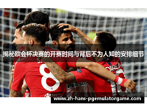 揭秘欧会杯决赛的开赛时间与背后不为人知的安排细节