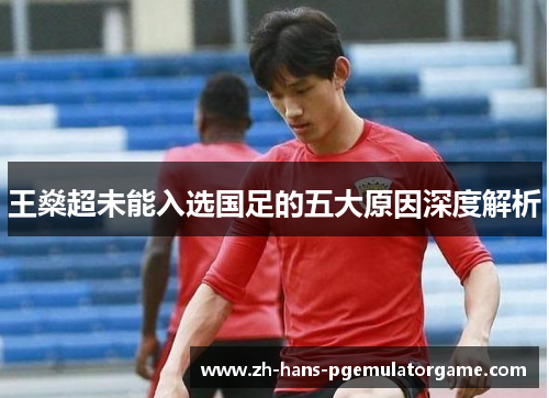 王燊超未能入选国足的五大原因深度解析
