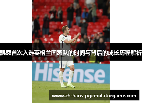 凯恩首次入选英格兰国家队的时间与背后的成长历程解析 凯恩首次入选英格兰国家队的时间与背后的成长历程解析