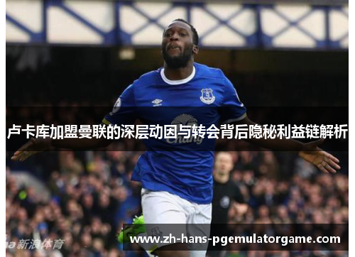 卢卡库加盟曼联的深层动因与转会背后隐秘利益链解析