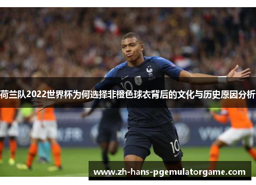 荷兰队2022世界杯为何选择非橙色球衣背后的文化与历史原因分析