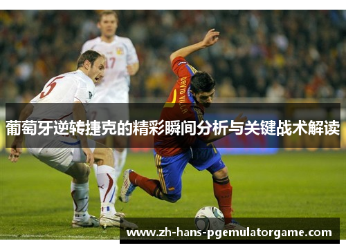 葡萄牙逆转捷克的精彩瞬间分析与关键战术解读