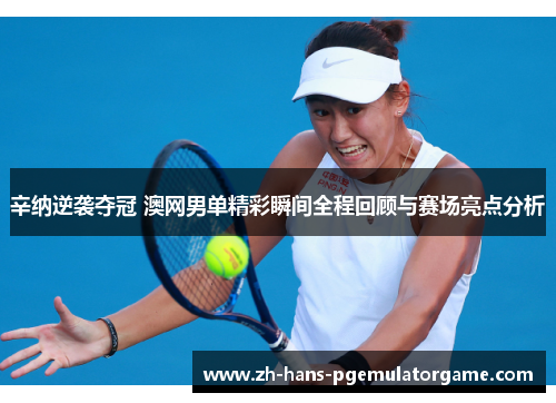 辛纳逆袭夺冠 澳网男单精彩瞬间全程回顾与赛场亮点分析