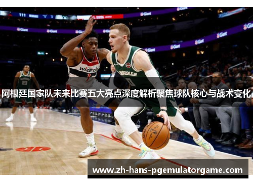 阿根廷国家队未来比赛五大亮点深度解析聚焦球队核心与战术变化