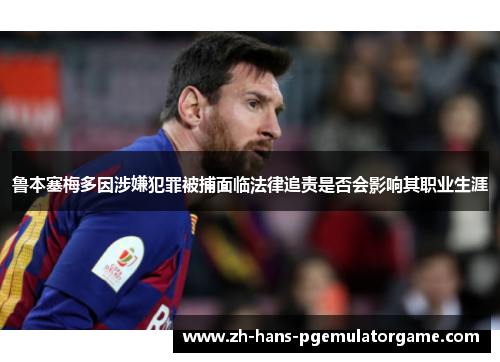 鲁本塞梅多因涉嫌犯罪被捕面临法律追责是否会影响其职业生涯