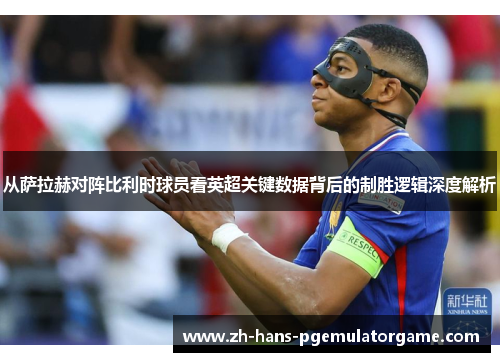 从萨拉赫对阵比利时球员看英超关键数据背后的制胜逻辑深度解析 从萨拉赫对阵比利时球员看英超关键数据背后的制胜逻辑深度解析