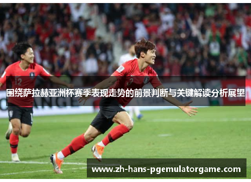 围绕萨拉赫亚洲杯赛季表现走势的前景判断与关键解读分析展望 围绕萨拉赫亚洲杯赛季表现走势的前景判断与关键解读分析展望