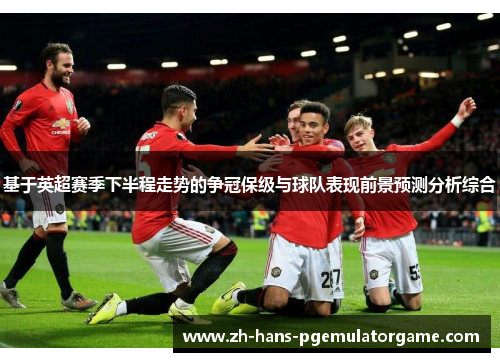 基于英超赛季下半程走势的争冠保级与球队表现前景预测分析综合 基于英超赛季下半程走势的争冠保级与球队表现前景预测分析综合