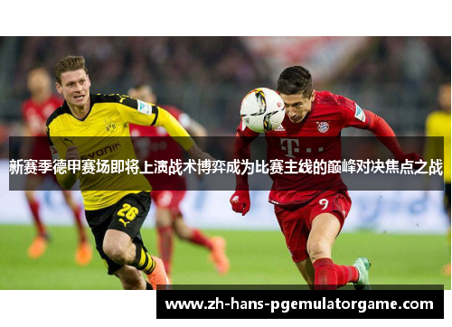 新赛季德甲赛场即将上演战术博弈成为比赛主线的巅峰对决焦点之战 新赛季德甲赛场即将上演战术博弈成为比赛主线的巅峰对决焦点之战