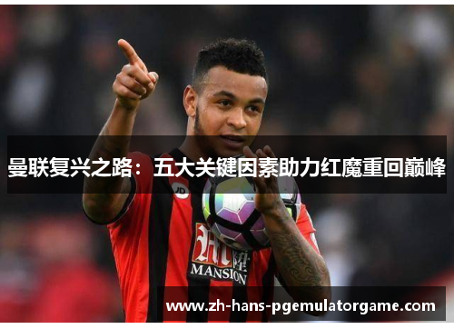 曼联复兴之路:五大关键因素助力红魔重回巅峰 曼联复兴之路:五大关键因素助力红魔重回巅峰