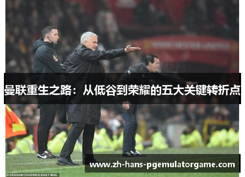 曼联重生之路:从低谷到荣耀的五大关键转折点 曼联重生之路:从低谷到荣耀的五大关键转折点