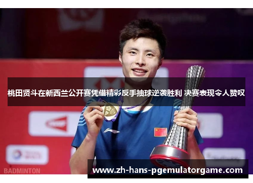 桃田贤斗在新西兰公开赛凭借精彩反手抽球逆袭胜利 决赛表现令人赞叹