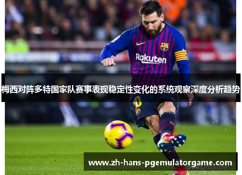 梅西对阵多特国家队赛事表现稳定性变化的系统观察深度分析趋势