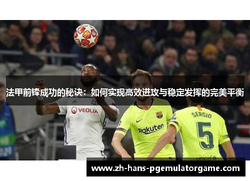法甲前锋成功的秘诀：如何实现高效进攻与稳定发挥的完美平衡