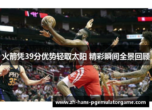 火箭凭39分优势轻取太阳 精彩瞬间全景回顾