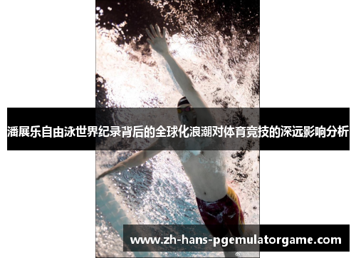潘展乐自由泳世界纪录背后的全球化浪潮对体育竞技的深远影响分析