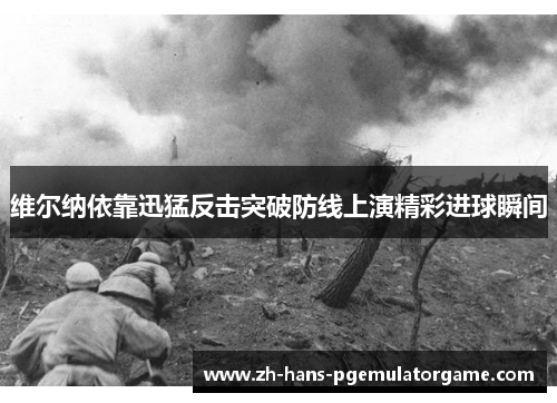 维尔纳依靠迅猛反击突破防线上演精彩进球瞬间