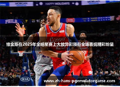 维金斯在2025年全明星赛上大放异彩领衔全场表现精彩纷呈